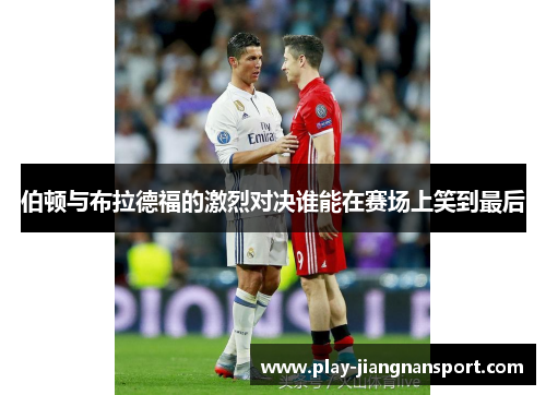 伯顿与布拉德福的激烈对决谁能在赛场上笑到最后