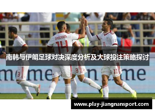 南韩与伊朗足球对决深度分析及大球投注策略探讨