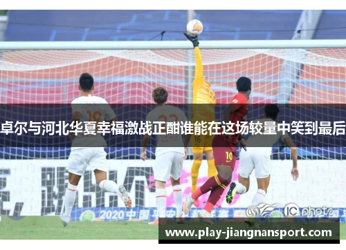 卓尔与河北华夏幸福激战正酣谁能在这场较量中笑到最后