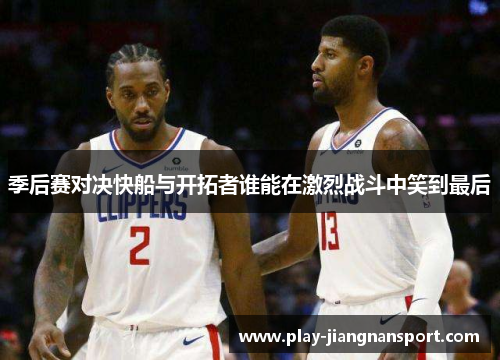 季后赛对决快船与开拓者谁能在激烈战斗中笑到最后
