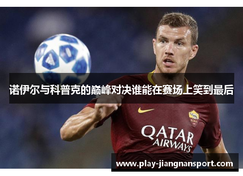 诺伊尔与科普克的巅峰对决谁能在赛场上笑到最后