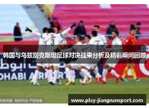 韩国与乌兹别克斯坦足球对决战果分析及精彩瞬间回顾