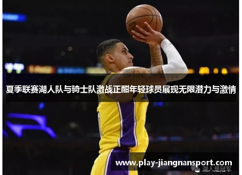 夏季联赛湖人队与骑士队激战正酣年轻球员展现无限潜力与激情 夏季联赛湖人队与骑士队激战正酣年轻球员展现无限潜力与激情