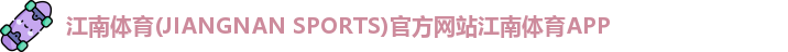 江南体育(JIANGNAN SPORTS)官方网站江南体育APP
